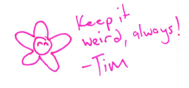 Keep it weird, always!
–Tim